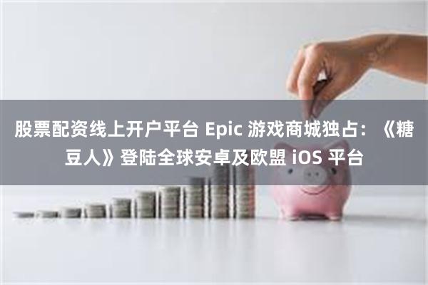 股票配资线上开户平台 Epic 游戏商城独占：《糖豆人》登陆全球安卓及欧盟 iOS 平台