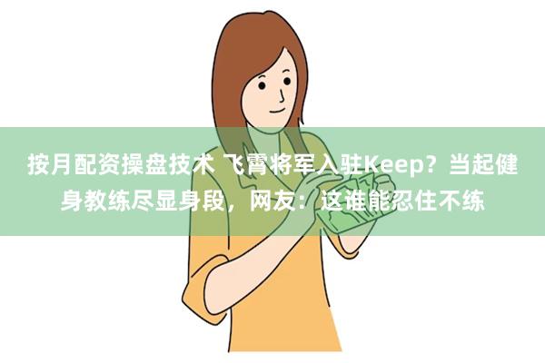 按月配资操盘技术 飞霄将军入驻Keep？当起健身教练尽显身段，网友：这谁能忍住不练