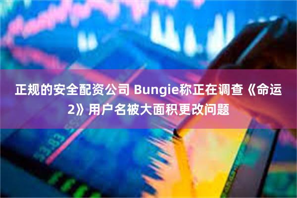 正规的安全配资公司 Bungie称正在调查《命运2》用户名被大面积更改问题