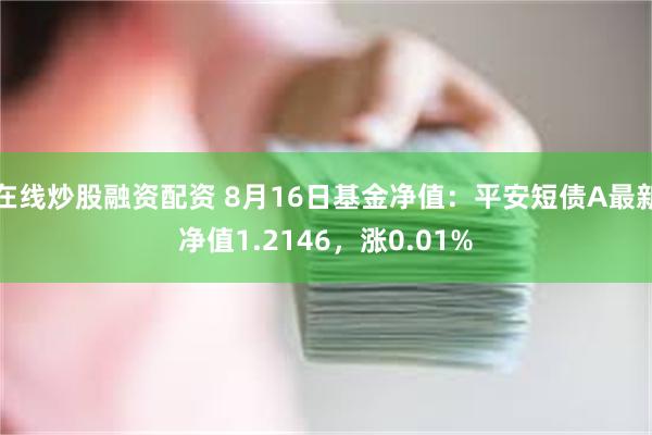 在线炒股融资配资 8月16日基金净值：平安短债A最新净值1.2146，涨0.01%