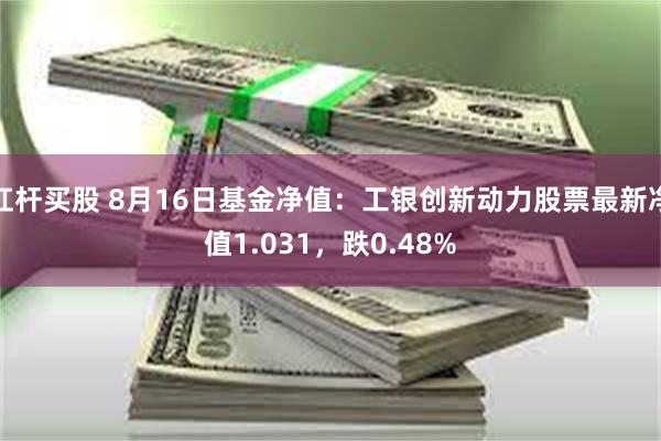 杠杆买股 8月16日基金净值：工银创新动力股票最新净值1.031，跌0.48%