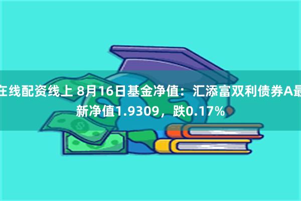 在线配资线上 8月16日基金净值：汇添富双利债券A最新净值1.9309，跌0.17%