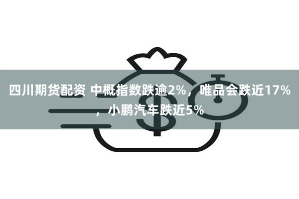 四川期货配资 中概指数跌逾2%，唯品会跌近17%，小鹏汽车跌近5%