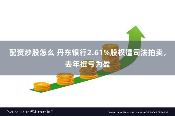 配资炒股怎么 丹东银行2.61%股权遭司法拍卖，去年扭亏为盈