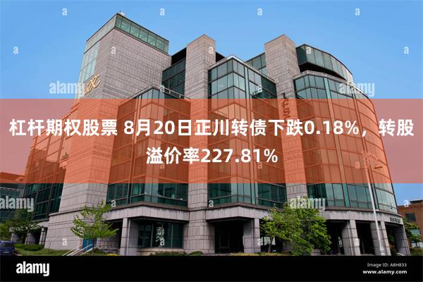 杠杆期权股票 8月20日正川转债下跌0.18%，转股溢价率227.81%