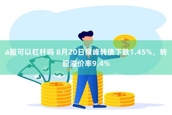 a股可以杠杆吗 8月20日泉峰转债下跌1.45%，转股溢价率9.4%