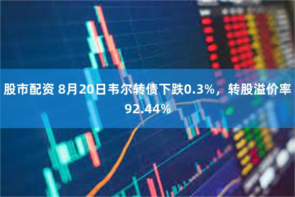 股市配资 8月20日韦尔转债下跌0.3%，转股溢价率92.44%