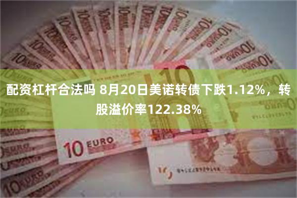 配资杠杆合法吗 8月20日美诺转债下跌1.12%，转股溢价率122.38%