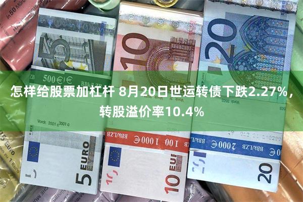 怎样给股票加杠杆 8月20日世运转债下跌2.27%，转股溢价率10.4%