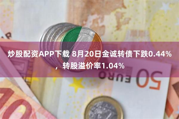 炒股配资APP下载 8月20日金诚转债下跌0.44%，转股溢价率1.04%