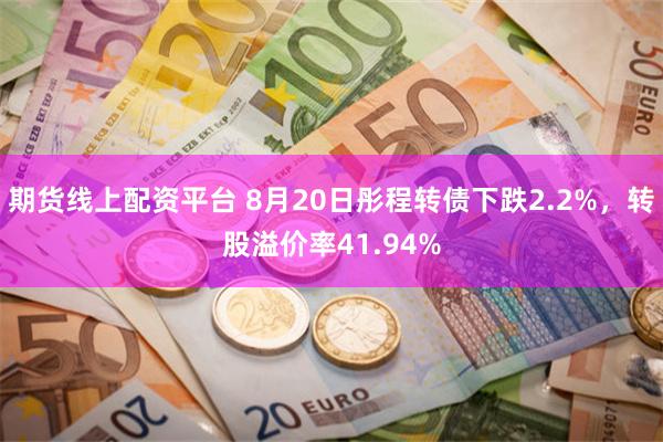 期货线上配资平台 8月20日彤程转债下跌2.2%，转股溢价率41.94%