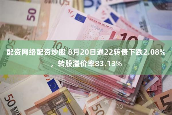 配资网络配资炒股 8月20日通22转债下跌2.08%，转股溢价率83.13%