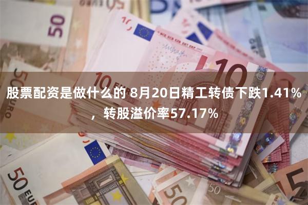 股票配资是做什么的 8月20日精工转债下跌1.41%，转股溢价率57.17%