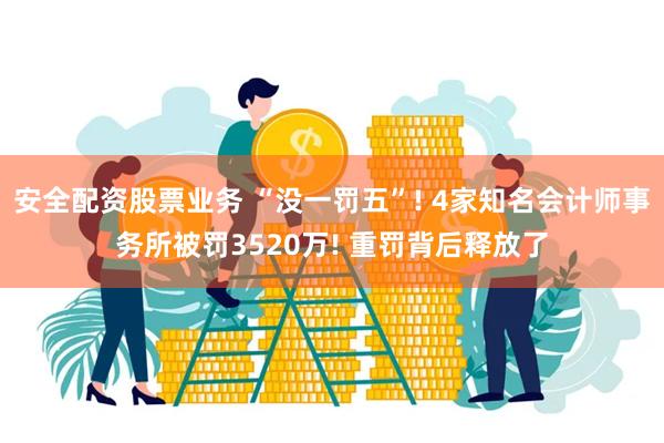 安全配资股票业务 “没一罚五”! 4家知名会计师事务所被罚3520万! 重罚背后释放了