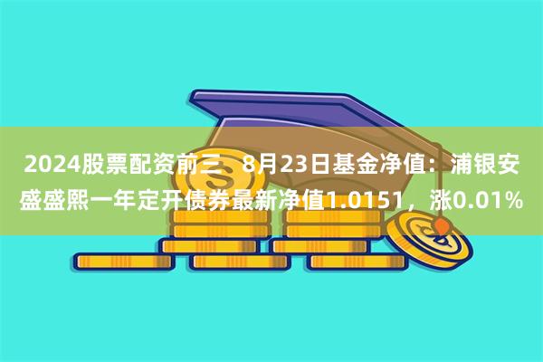 2024股票配资前三   8月23日基金净值：浦银安盛盛熙一年定开债券最新净值1.0151，涨0.01%