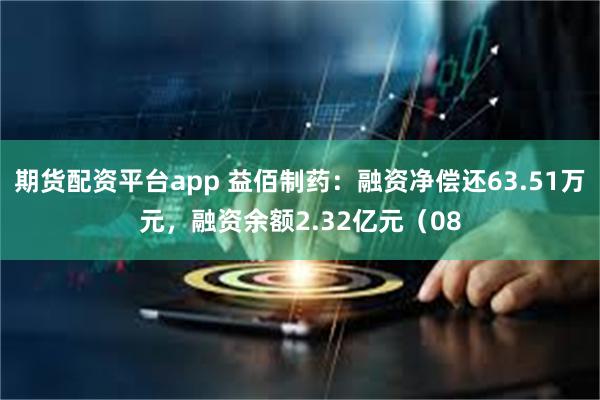 期货配资平台app 益佰制药：融资净偿还63.51万元，融资余额2.32亿元（08