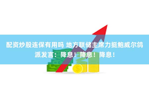 配资炒股连保有用吗 地方联储主席力挺鲍威尔鸽派发言：降息！降息！降息！