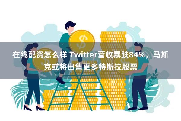 在线配资怎么样 Twitter营收暴跌84%，马斯克或将出售更多特斯拉股票