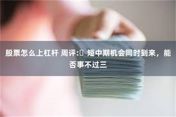 股票怎么上杠杆 周评:​短中期机会同时到来，能否事不过三