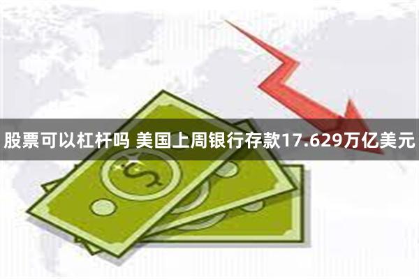 股票可以杠杆吗 美国上周银行存款17.629万亿美元