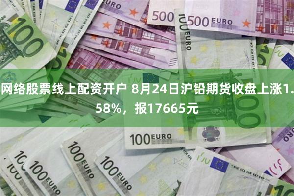 网络股票线上配资开户 8月24日沪铅期货收盘上涨1.58%，报17665元