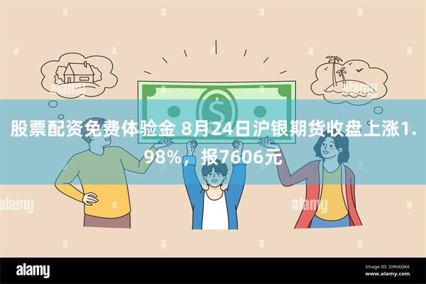 股票配资免费体验金 8月24日沪银期货收盘上涨1.98%，报7606元