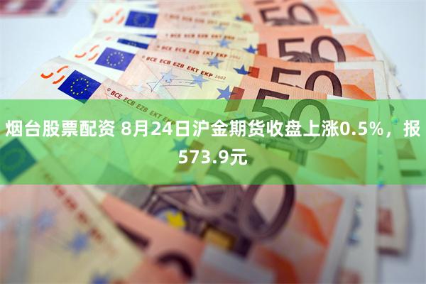 烟台股票配资 8月24日沪金期货收盘上涨0.5%，报573.9元