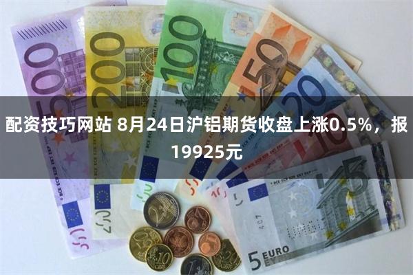 配资技巧网站 8月24日沪铝期货收盘上涨0.5%，报19925元