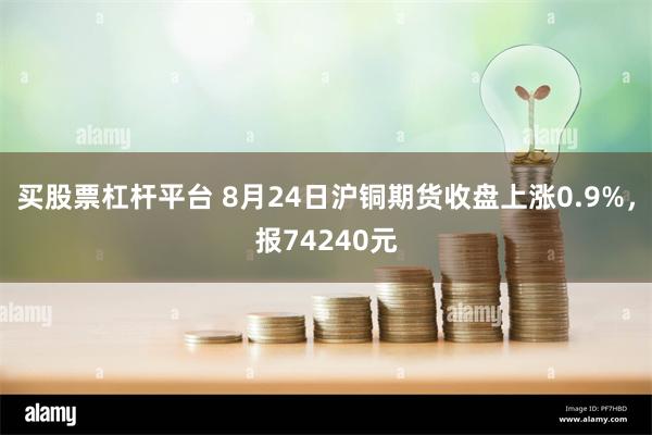 买股票杠杆平台 8月24日沪铜期货收盘上涨0.9%，报74240元