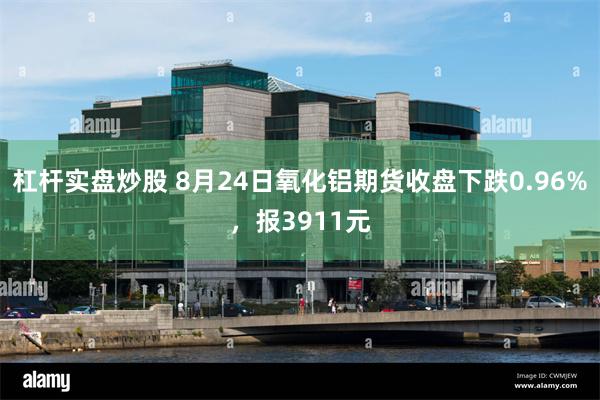 杠杆实盘炒股 8月24日氧化铝期货收盘下跌0.96%，报3911元