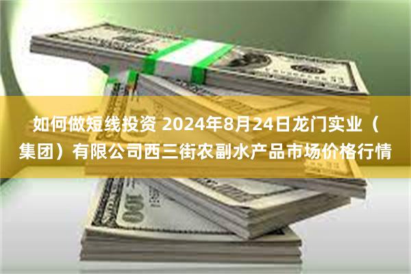 如何做短线投资 2024年8月24日龙门实业（集团）有限公司西三街农副水产品市场价格行情