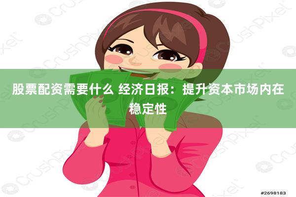 股票配资需要什么 经济日报：提升资本市场内在稳定性