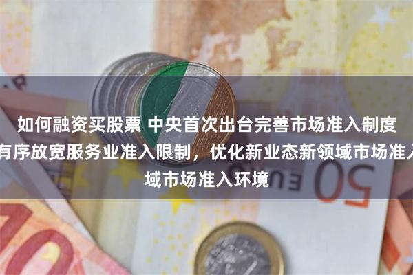 如何融资买股票 中央首次出台完善市场准入制度文件 有序放宽服务业准入限制，优化新业态新领域市场准入环境