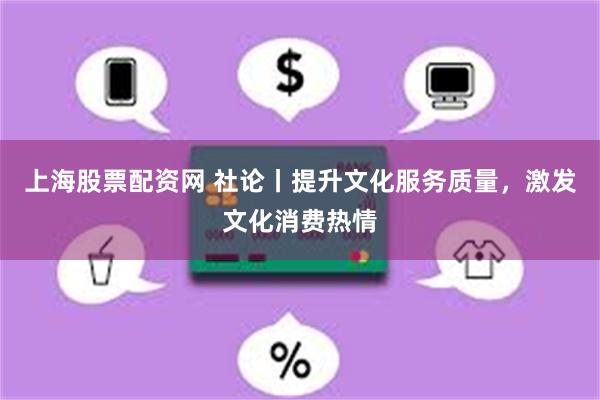 上海股票配资网 社论丨提升文化服务质量，激发文化消费热情