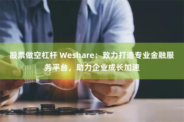 股票做空杠杆 Weshare：致力打造专业金融服务平台，助力企业成长加速