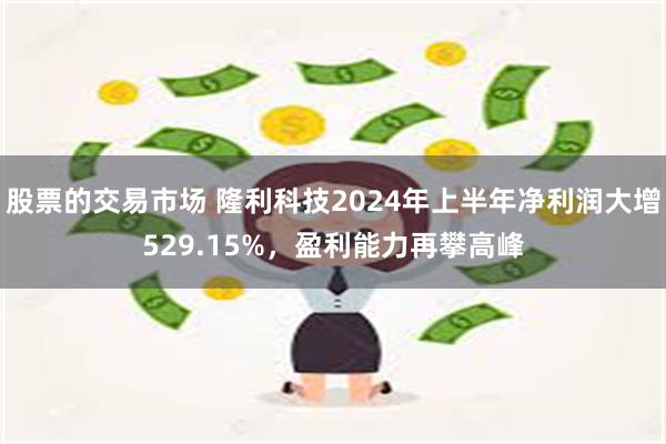 股票的交易市场 隆利科技2024年上半年净利润大增529.15%，盈利能力再攀高峰