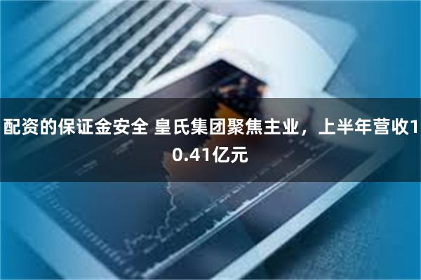 配资的保证金安全 皇氏集团聚焦主业，上半年营收10.41亿元