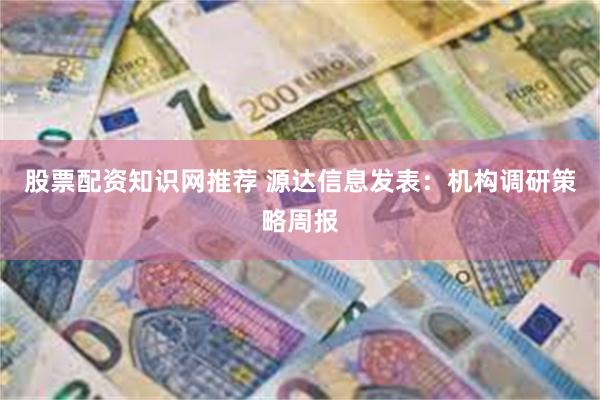 股票配资知识网推荐 源达信息发表：机构调研策略周报