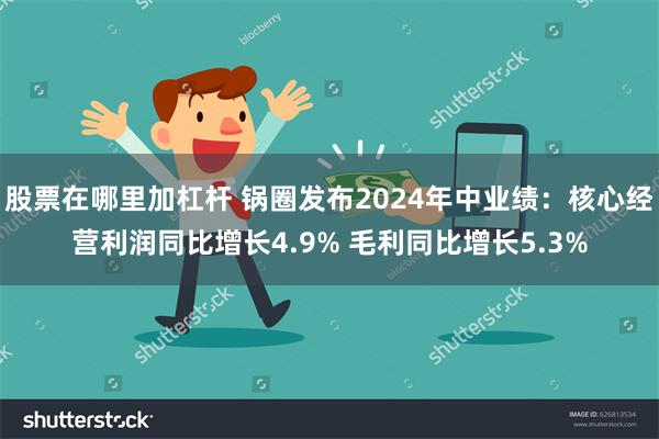 股票在哪里加杠杆 锅圈发布2024年中业绩：核心经营利润同比增长4.9% 毛利同比增长5.3%