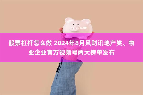 股票杠杆怎么做 2024年8月风财讯地产类、物业企业官方视频号两大榜单发布