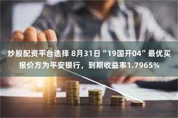 炒股配资平台选择 8月31日“19国开04”最优买报价方为平安银行，到期收益率1.7965%