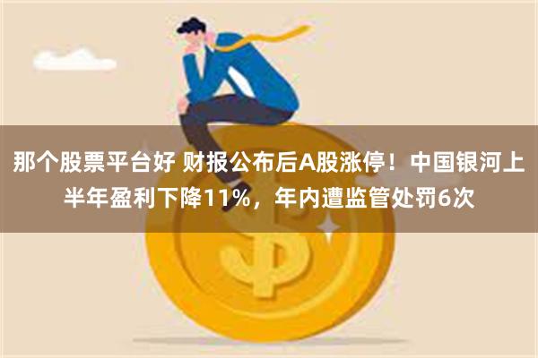 那个股票平台好 财报公布后A股涨停！中国银河上半年盈利下降11%，年内遭监管处罚6次