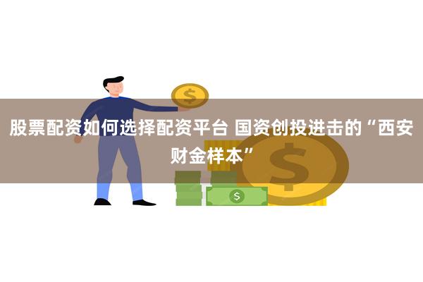 股票配资如何选择配资平台 国资创投进击的“西安财金样本”