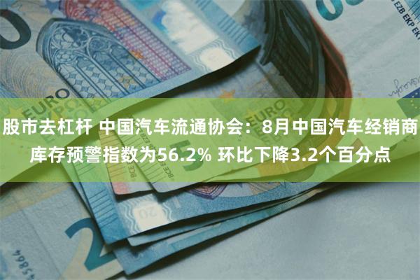 股市去杠杆 中国汽车流通协会：8月中国汽车经销商库存预警指数为56.2% 环比下降3.2个百分点