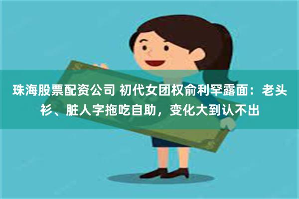 珠海股票配资公司 初代女团权俞利罕露面：老头衫、脏人字拖吃自助，变化大到认不出