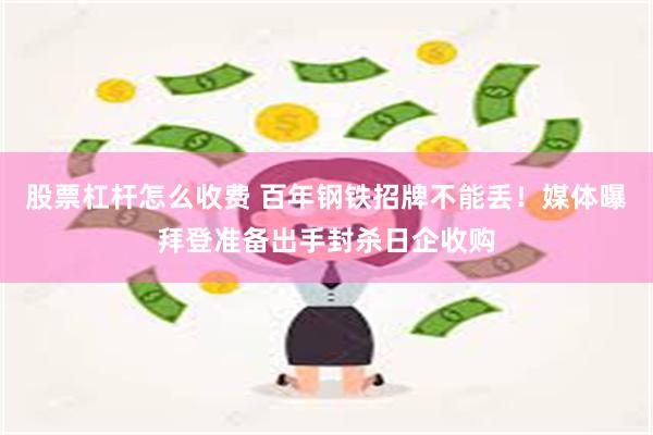 股票杠杆怎么收费 百年钢铁招牌不能丢！媒体曝拜登准备出手封杀日企收购