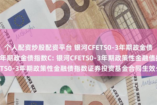 个人配资炒股配资平台 银河CFETS0-3年期政金债指数A,银河CFETS0-3年期政金债指数C: 银河CFETS0-3年期政策性金融债指数证券投资基金合同生效公告