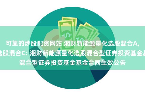 可靠的炒股配资网站 湘财新能源量化选股混合A,湘财新能源量化选股混合C: 湘财新能源量化选股混合型证券投资基金基金合同生效公告