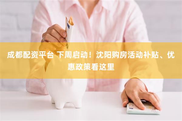 成都配资平台 下周启动！沈阳购房活动补贴、优惠政策看这里