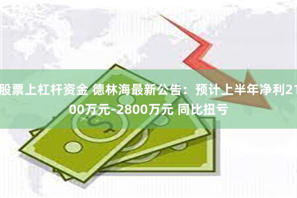 股票上杠杆资金 德林海最新公告：预计上半年净利2100万元-2800万元 同比扭亏